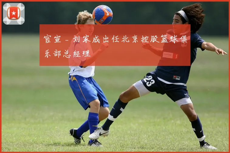 官宣 _ 刘家成出任北京控股篮球俱乐部总经理