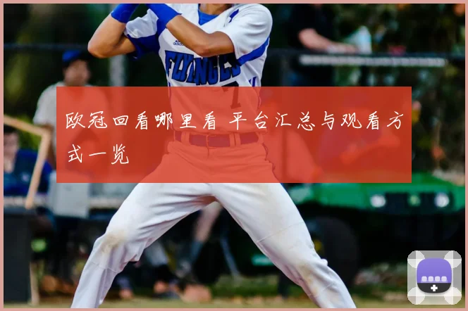 欧冠回看哪里看 平台汇总与观看方式一览