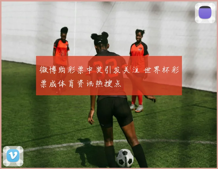 微博购彩票中奖引发关注 世界杯彩票成体育资讯热搜点