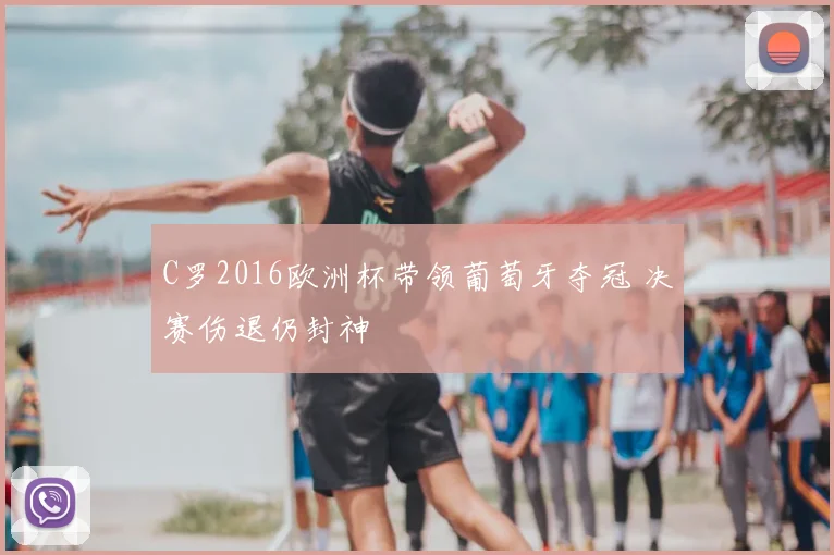 C罗2016欧洲杯带领葡萄牙夺冠 决赛伤退仍封神