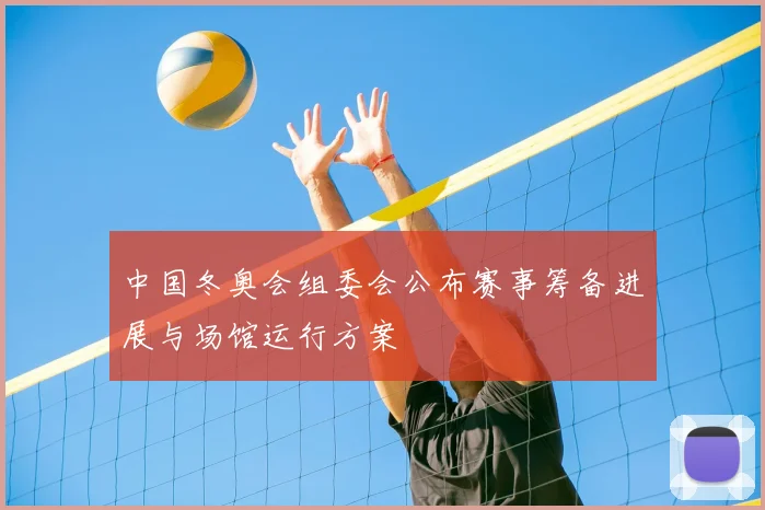 中国冬奥会组委会公布赛事筹备进展与场馆运行方案