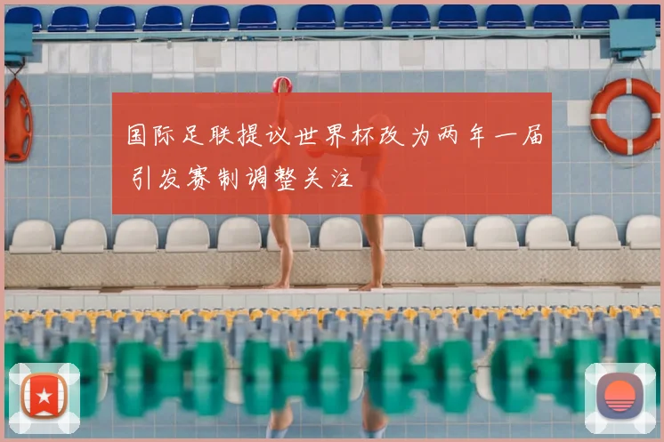 国际足联提议世界杯改为两年一届 引发赛制调整关注