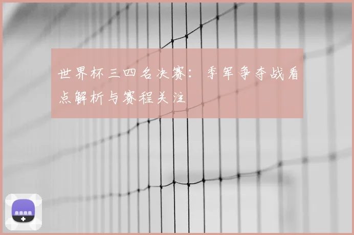 世界杯三四名决赛:季军争夺战看点解析与赛程关注