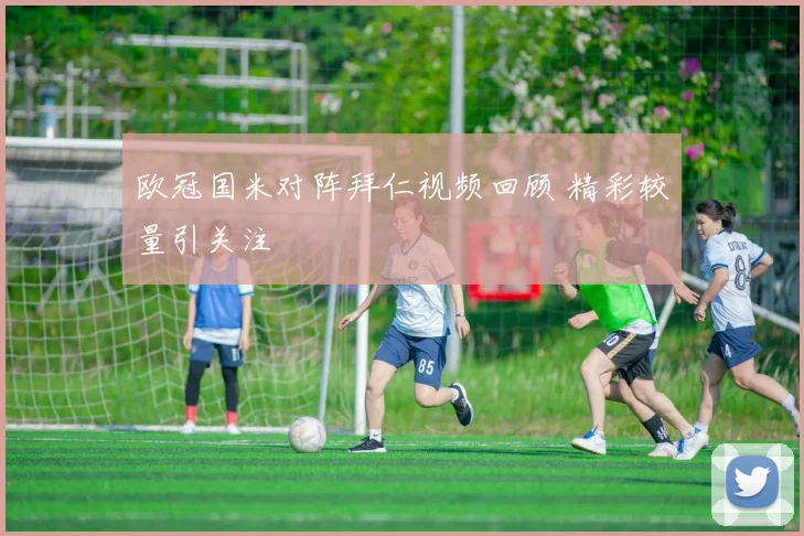 欧冠国米对阵拜仁视频回顾 精彩较量引关注