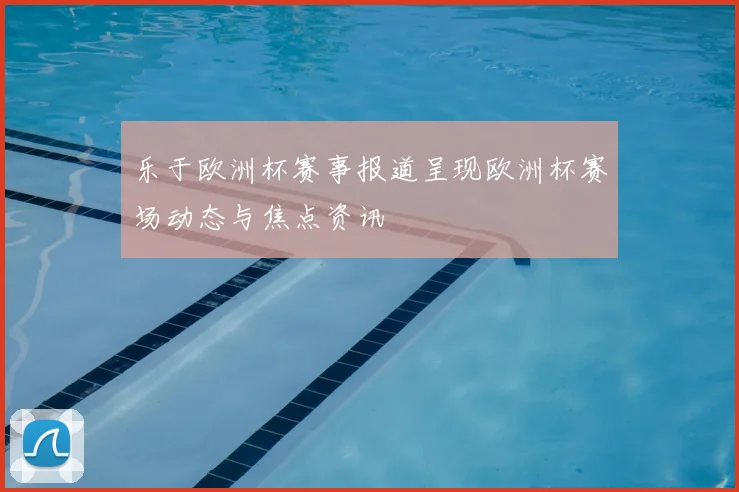 乐于欧洲杯赛事报道呈现欧洲杯赛场动态与焦点资讯