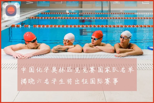 中国化学奥林匹克竞赛国家队名单揭晓六名学生将出征国际赛事