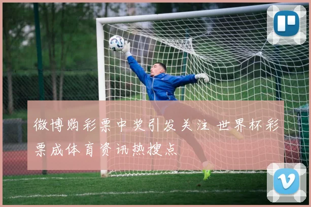 微博购彩票中奖引发关注 世界杯彩票成体育资讯热搜点