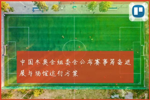 中国冬奥会组委会公布赛事筹备进展与场馆运行方案