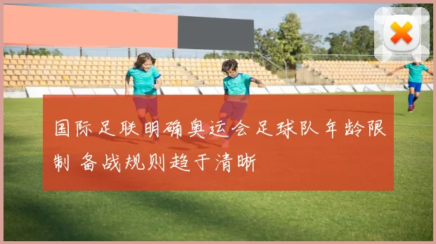 国际足联明确奥运会足球队年龄限制 备战规则趋于清晰